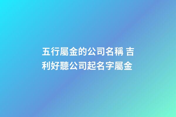 五行屬金的公司名稱 吉利好聽公司起名字屬金-第1張-公司起名-玄機派